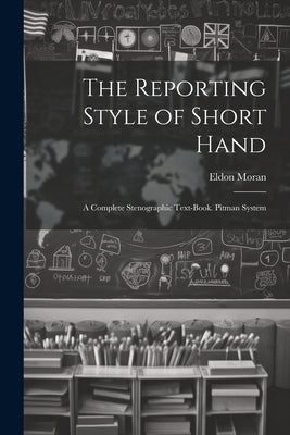 The Reporting Style of Short Hand: A Complete Stenographic Text-Book. Pitman System by Moran, Eldon