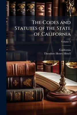 The Codes and Statutes of the State of California; Volume 3 by California