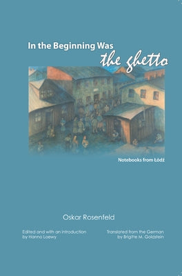 In the Beginning Was the Ghetto: Notebooks from Lodz by Rosenfeld, Oskar
