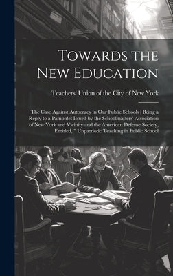 Towards the new Education; the Case Against Autocracy in our Public Schools ( Being a Reply to a Pamphlet Issued by the Schoolmasters' Association of by Teachers' Union of the City of New York