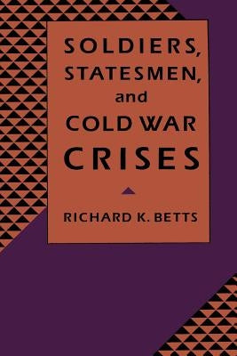 Soldiers, Statesman, and Cold War Crises by Betts, Richard