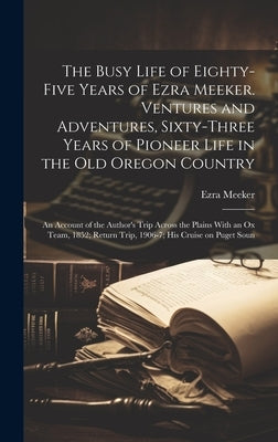 The Busy Life of Eighty-five Years of Ezra Meeker. Ventures and Adventures, Sixty-three Years of Pioneer Life in the old Oregon Country; an Account of by Meeker, Ezra