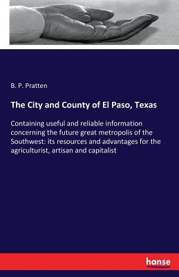 The City and County of El Paso, Texas: Containing useful and reliable information concerning the future great metropolis of the Southwest: its resourc by Pratten, B. P.