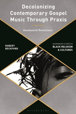 Decolonizing Contemporary Gospel Music Through Praxis: Handsworth Revolutions by Beckford, Robert