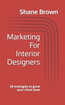 Marketing For Interior Designers: 56 strategies to grow your client base by Brown, Shane
