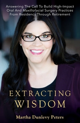 Extracting Wisdom: Answering the Call to Build High-Impact Oral and Maxillofacial Surgery Practices from Residency Through Retirement by Dunlevy Peters, Martha