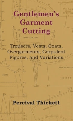 Gentlemen's Garment Cutting - Trousers, Vests, Coats, Overgarments, Corpulent Figures, and Variations by Thickett, Percival