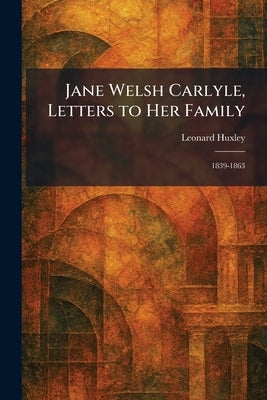 Jane Welsh Carlyle, Letters to Her Family: 1839-1863 by Huxley, Leonard