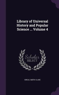 Library of Universal History and Popular Science ... Volume 4 by Clare, Isreal Smith