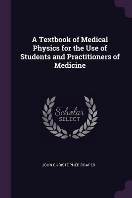 A Textbook of Medical Physics for the Use of Students and Practitioners of Medicine by Draper, John Christopher