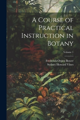 A Course of Practical Instruction in Botany; Volume 1 by Bower, Frederick Orpen