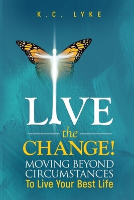 Live the Change!: Moving Beyond Circumstances to Live Your Best Life by Lyke, K. C.