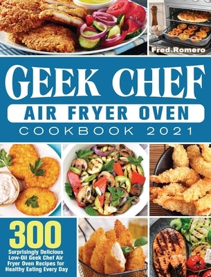 Geek Chef Air Fryer Oven Cookbook 2021: 300 Surprisingly Delicious Low-Oil Geek Chef Air Fryer Oven Recipes for Healthy Eating Every Day by Romero, Fred