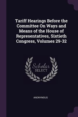 Tariff Hearings Before the Committee On Ways and Means of the House of Representatives, Sixtieth Congress, Volumes 29-32 by Anonymous