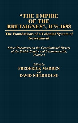 The Empire of the Bretaignes, 1175-1688: The Foundations of a Colonial System of Government: Select Documents on the Constitutional History of the Bri by Fieldhouse, David