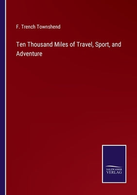 Ten Thousand Miles of Travel, Sport, and Adventure by Townshend, F. Trench