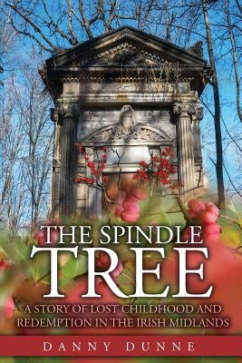 The Spindle Tree: A story of lost childhood and redemption in the Irish Midlands by Dunne, Danny