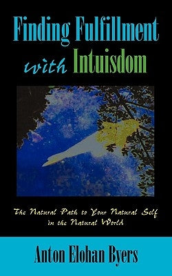 Finding Fulfillment with Intuisdom: The Natural Path to Your Natural Self in The Natural World by Anton Elohan Byers