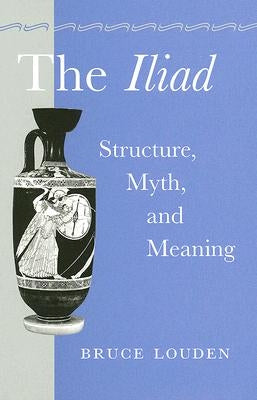 The Iliad: Structure, Myth, and Meaning by Louden, Bruce