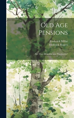 Old Age Pensions: Are They Desirable and Practicable? by Rogers, Frederick