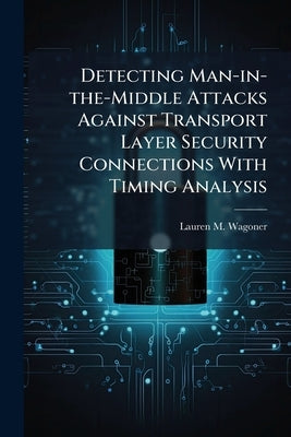 Detecting Man-in-the-Middle Attacks Against Transport Layer Security Connections With Timing Analysis by Wagoner, Lauren M.
