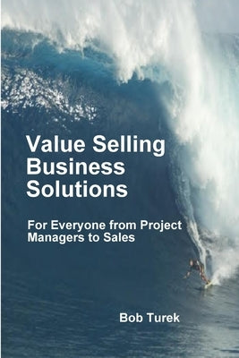 Value Selling Business Solutions: For Everyone from Project Managers to Sales by Turek, Bob