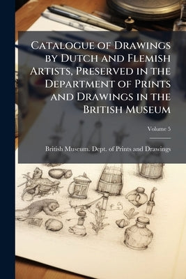 Catalogue of Drawings by Dutch and Flemish Artists, Preserved in the Department of Prints and Drawings in the British Museum; Volume 5 by British Museum Dept of Prints and Draw