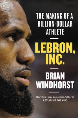 Lebron, Inc.: The Making of a Billion-Dollar Athlete by Windhorst, Brian