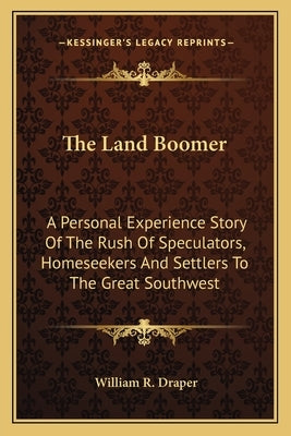 The Land Boomer: A Personal Experience Story Of The Rush Of Speculators, Homeseekers And Settlers To The Great Southwest by Draper, William R.