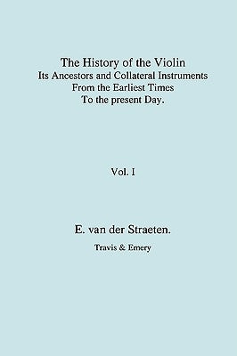 History of the Violin, Its Ancestors and Collateral Instruments from the Earliest Times to the Present Day. Volume 1. (Fascimile reprint). by Van Der Straeten, Edmund S. J.