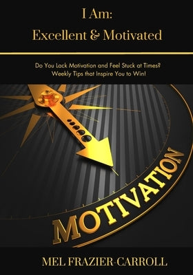 I Am: Excellent & Motivated: Do You Lack Motivation and Feel Stuck at Times? Weekly Tips that Encourage You to Win! by Frazier-Carroll, Mel
