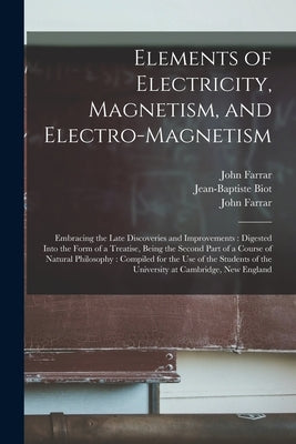 Elements of Electricity, Magnetism, and Electro-magnetism: Embracing the Late Discoveries and Improvements: Digested Into the Form of a Treatise, Bein by Farrar, John 1779-1853