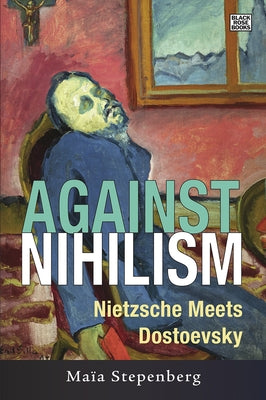 Against Nihilism: Nietzsche Meets Dostoevsky by Stepenberg, Maia