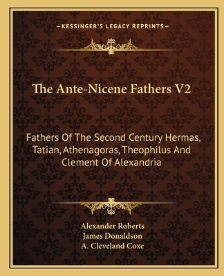The Ante-Nicene Fathers V2: Fathers Of The Second Century Hermas, Tatian, Athenagoras, Theophilus And Clement Of Alexandria by Roberts, Alexander