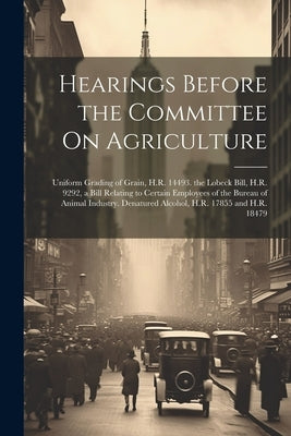 Hearings Before the Committee On Agriculture: Uniform Grading of Grain, H.R. 14493. the Lobeck Bill, H.R. 9292, a Bill Relating to Certain Employees o by Anonymous