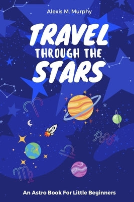 Travel Through the Stars: An Astro Book For Little Beginners by Murphy, Alexis