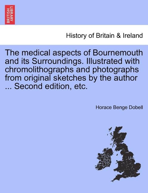 The Medical Aspects of Bournemouth and Its Surroundings. Illustrated with Chromolithographs and Photographs from Original Sketches by the Author ... S by Dobell, Horace Benge