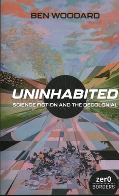 Uninhabited: Science Fiction and the Decolonial by Woodard, Ben