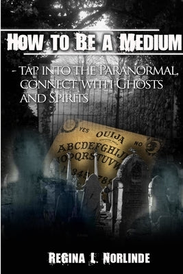 How to Be A Medium - Tap Into the Paranormal, Connect with Ghost and Spirits by Norlinde, Regina L.