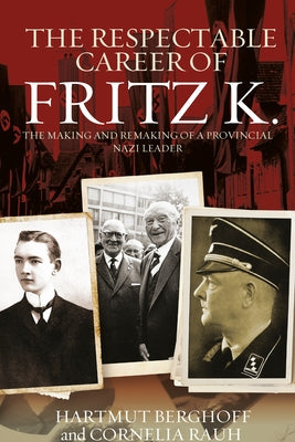 The Respectable Career of Fritz K.: The Making and Remaking of a Provincial Nazi Leader by Berghoff, Hartmut