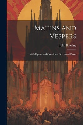 Matins and Vespers: With Hymns and Occasional Devotional Pieces by Bowring, John