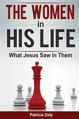 The Women in His Life: What Jesus Saw in Them by Daly, Patricia