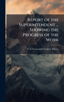 Report of the Superintendent ... Showing the Progress of the Work by U S Coast and Geodetic Survey