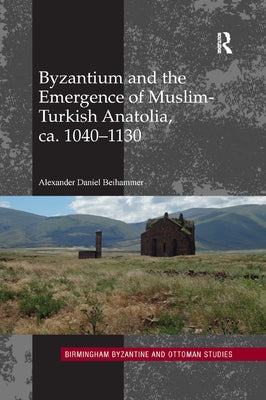 Byzantium and the Emergence of Muslim-Turkish Anatolia, Ca. 1040-1130 by Beihammer, Alexander Daniel