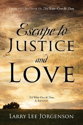 Escape to Justice and Love: Not Water Over the Dam, A Revisit by Jorgenson, Larry Lee