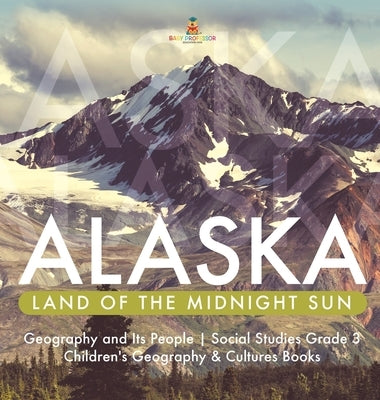 Alaska: Land of the Midnight Sun Geography and Its People Social Studies Grade 3 Children's Geography & Cultures Books by Baby Professor