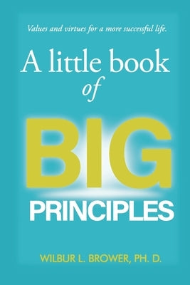 A Little Book of Big Principles: Values and Virtues for a More Successful Life by Brower, Wilbur L.