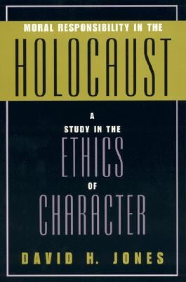 Moral Responsibility in the Holocaust: A Study in the Ethics of Character by Jones, David H.