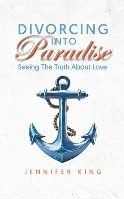 Divorcing Into Paradise: Seeing The Truth About Love by King, Jennifer