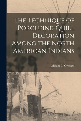 The Technique of Porcupine-Quill Decoration Among the North American Indians by Orchard, William C.